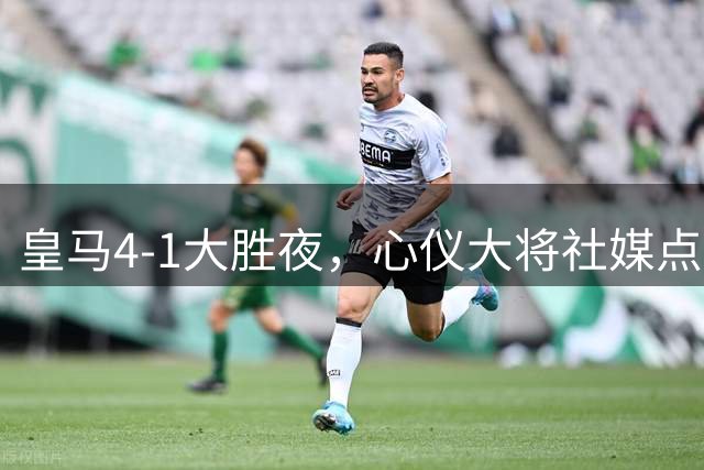 皇马4-1大胜夜，心仪大将社媒点赞，1.35亿队史标王真要来了？穆帅两连胜势头正猛