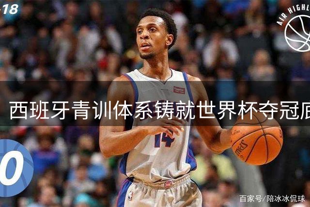 西班牙青训体系铸就世界杯夺冠底气 老将赞叹新星成熟度堪比38岁